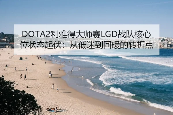 DOTA2利雅得大师赛LGD战队核心位状态起伏：从低迷到回暖的转折点