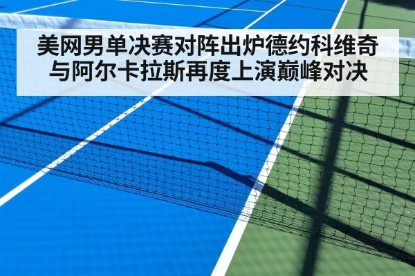 美网男单决赛对阵出炉德约科维奇与阿尔卡拉斯再度上演巅峰对决
