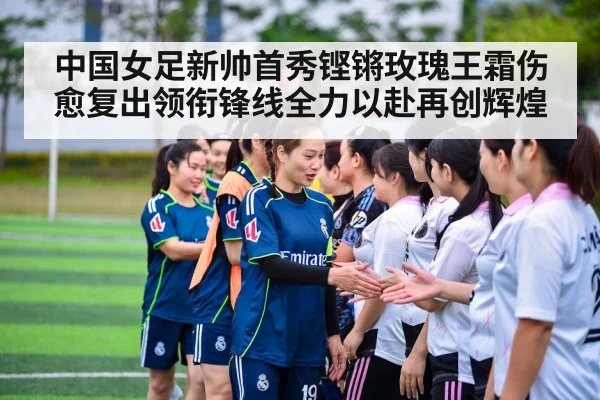 中国女足新帅首秀铿锵玫瑰王霜伤愈复出领衔锋线全力以赴再创辉煌
