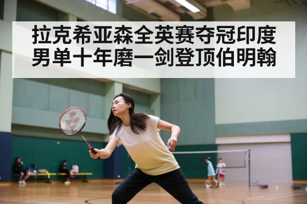 拉克希亚森全英赛夺冠印度男单十年磨一剑登顶伯明翰